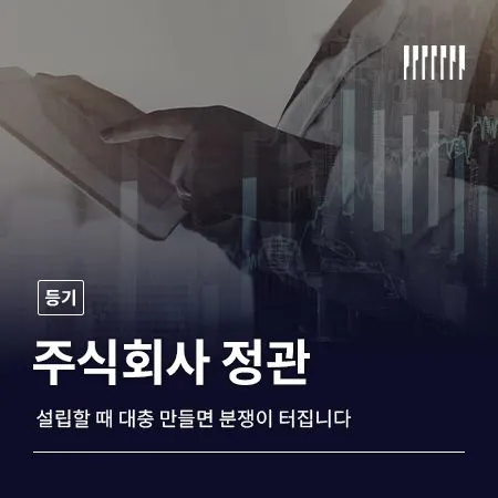 주식회사 정관, 설립할 때 대충 만들었다가 나중에 분쟁이 터집니다